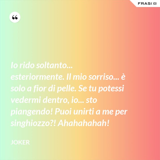 Io rido soltanto... esteriormente. Il mio sorriso... è solo a fior di pelle. Se tu potessi vedermi dentro, io... sto piangendo! Puoi unirti a me per singhiozzo?! Ahahahahah! - Joker