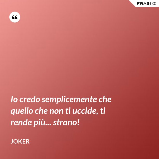 Io credo semplicemente che quello che non ti uccide, ti rende più... strano! - Joker