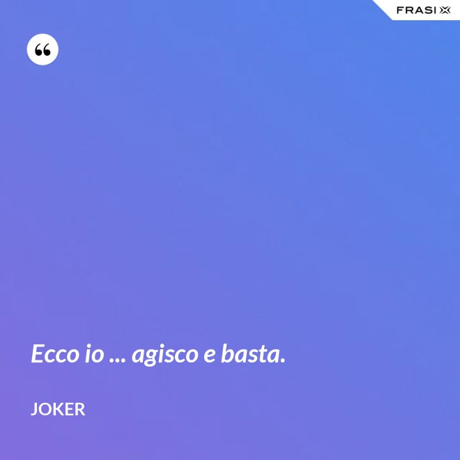 Ecco io ... agisco e basta. - Joker