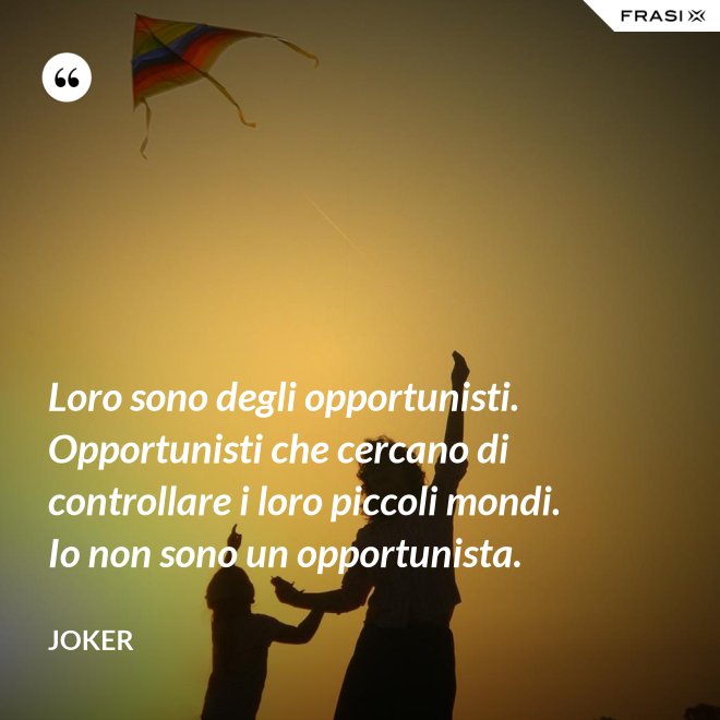 Loro sono degli opportunisti. Opportunisti che cercano di controllare i loro piccoli mondi. Io non sono un opportunista. - Joker
