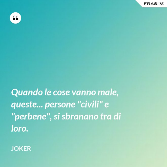 Quando le cose vanno male, queste... persone "civili" e "perbene", si sbranano tra di loro. - Joker