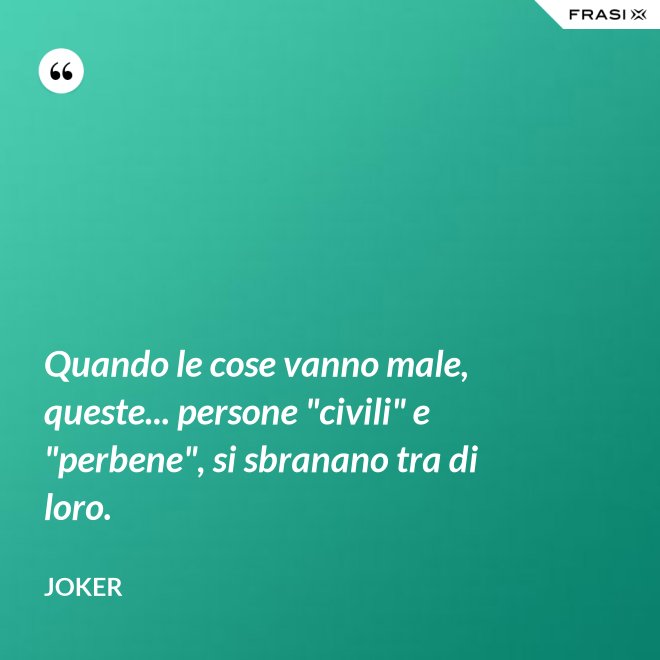 Quando le cose vanno male, queste... persone "civili" e "perbene", si sbranano tra di loro. - Joker