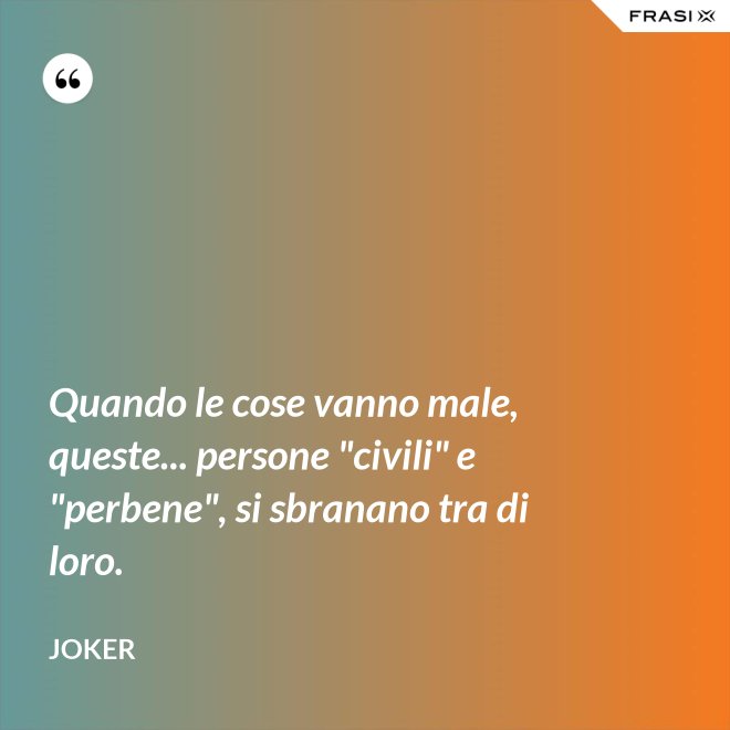 Quando le cose vanno male, queste... persone "civili" e "perbene", si sbranano tra di loro. - Joker