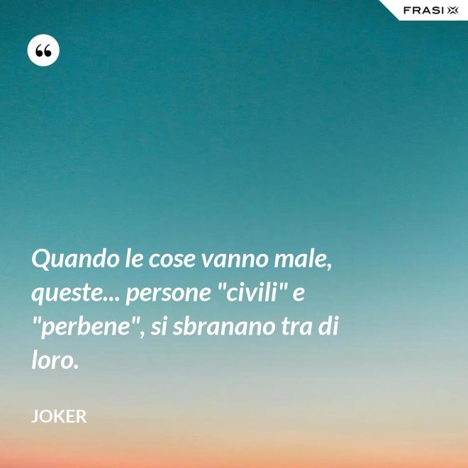Quando le cose vanno male, queste... persone "civili" e "perbene", si sbranano tra di loro. - Joker