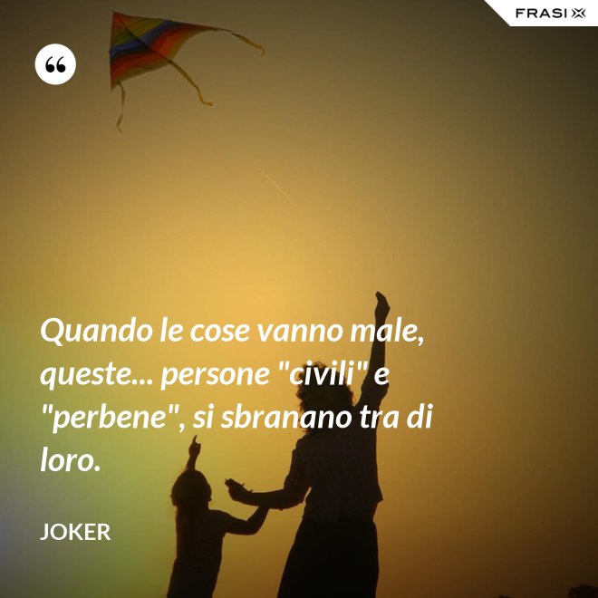 Quando le cose vanno male, queste... persone "civili" e "perbene", si sbranano tra di loro. - Joker