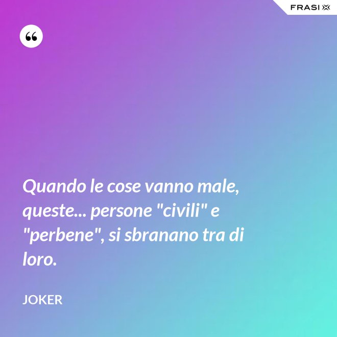 Quando le cose vanno male, queste... persone "civili" e "perbene", si sbranano tra di loro. - Joker