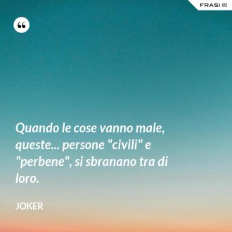 Quando le cose vanno male, queste... persone "civili" e "perbene", si sbranano tra di loro. - Joker
