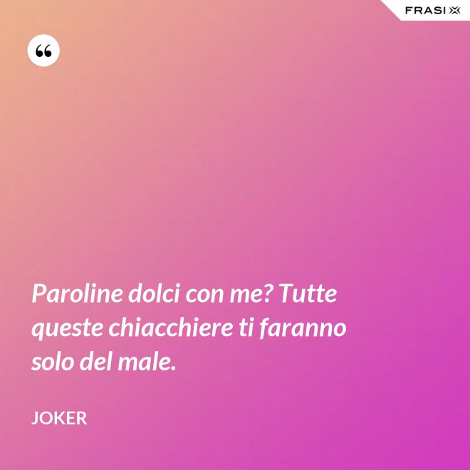 Paroline dolci con me? Tutte queste chiacchiere ti faranno solo del male. - Joker