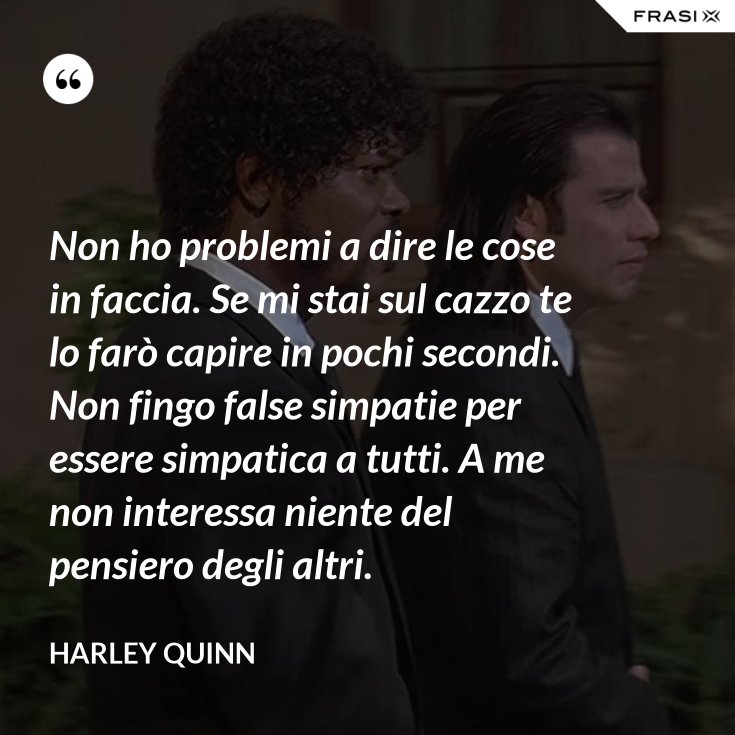 Non ho problemi a dire le cose in faccia. Se mi stai sul cazzo te lo