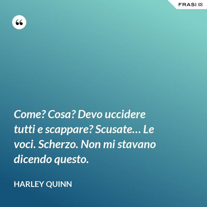 Come? Cosa? Devo uccidere tutti e scappare? Scusate… Le voci. Scherzo. Non mi stavano dicendo questo. - Harley Quinn