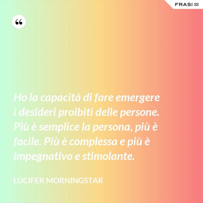 Ho la capacità di fare emergere i desideri proibiti delle persone. Più è semplice la persona, più è facile. Più è complessa e più è impegnativo e stimolante. - Lucifer Morningstar