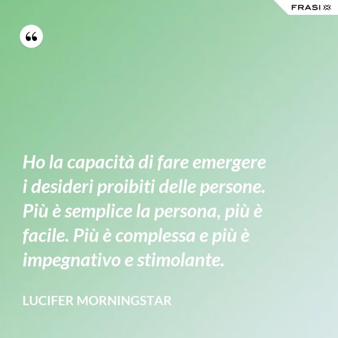 Ho la capacità di fare emergere i desideri proibiti delle persone. Più è semplice la persona, più è facile. Più è complessa e più è impegnativo e stimolante. - Lucifer Morningstar