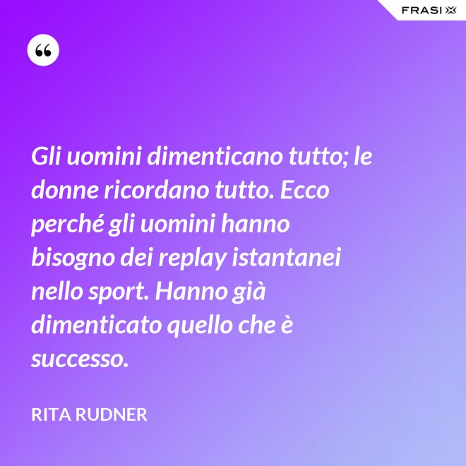 Gli uomini dimenticano tutto; le donne ricordano tutto. Ecco perché gli uomini hanno bisogno dei replay istantanei nello sport. Hanno già dimenticato quello che è successo. - Rita Rudner