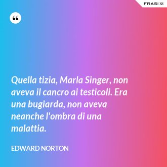 Quella tizia, Marla Singer, non aveva il cancro ai testicoli. Era una bugiarda, non aveva neanche l'ombra di una malattia. - Edward Norton