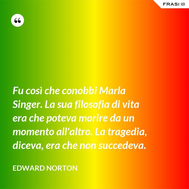 Fu così che conobbi Marla Singer. La sua filosofia di vita era che poteva morire da un momento all'altro. La tragedia, diceva, era che non succedeva. - Edward Norton