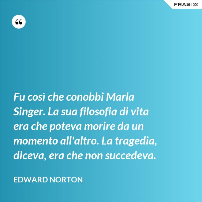 Fu così che conobbi Marla Singer. La sua filosofia di vita era che poteva morire da un momento all'altro. La tragedia, diceva, era che non succedeva. - Edward Norton