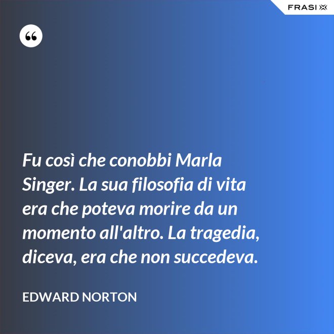 Fu così che conobbi Marla Singer. La sua filosofia di vita era che poteva morire da un momento all'altro. La tragedia, diceva, era che non succedeva. - Edward Norton