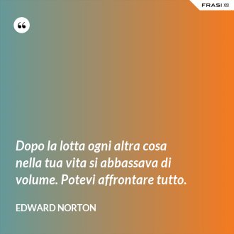 Dopo la lotta ogni altra cosa nella tua vita si abbassava di volume. Potevi affrontare tutto. - Edward Norton