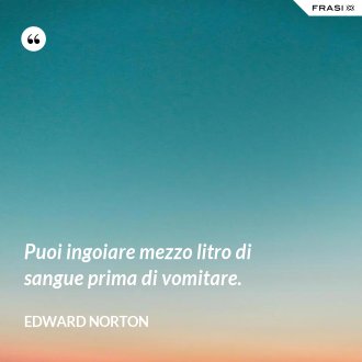 Puoi ingoiare mezzo litro di sangue prima di vomitare. - Edward Norton