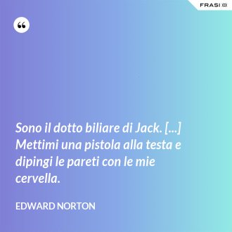 Sono il dotto biliare di Jack. [...] Mettimi una pistola alla testa e dipingi le pareti con le mie cervella. - Edward Norton
