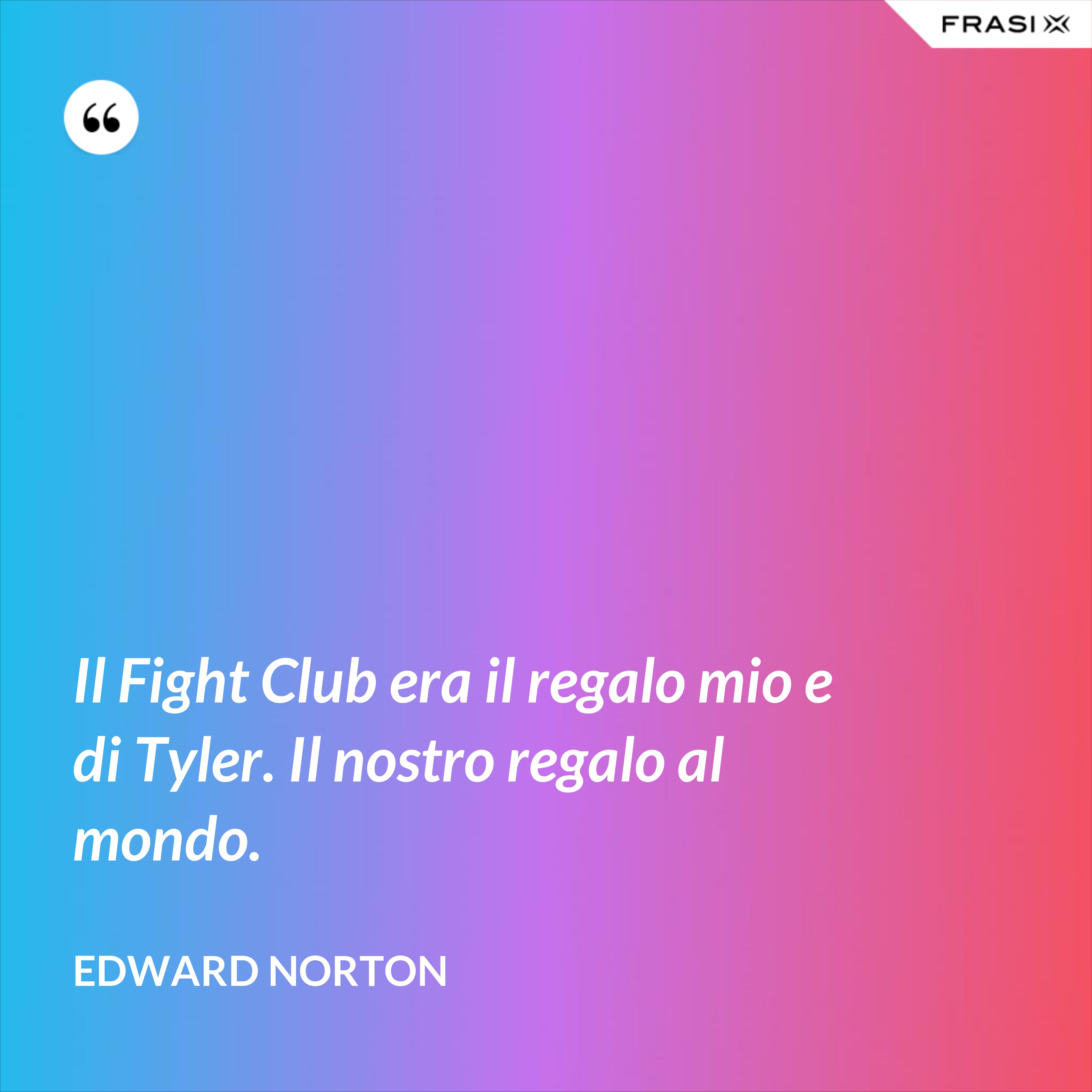 Il Fight Club era il regalo mio e di Tyler. Il nostro regalo al mondo. - Edward Norton