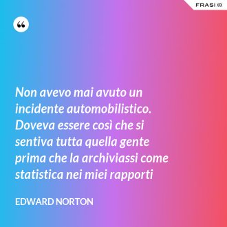 Non avevo mai avuto un incidente automobilistico. Doveva essere così che si sentiva tutta quella gente prima che la archiviassi come statistica nei miei rapporti - Edward Norton