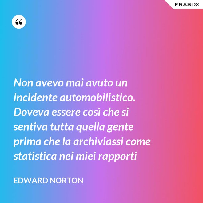 Non avevo mai avuto un incidente automobilistico. Doveva essere così che si sentiva tutta quella gente prima che la archiviassi come statistica nei miei rapporti - Edward Norton