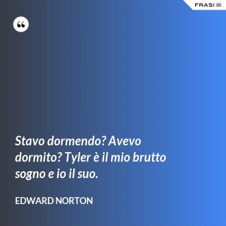Stavo dormendo? Avevo dormito? Tyler è il mio brutto sogno e io il suo. - Edward Norton