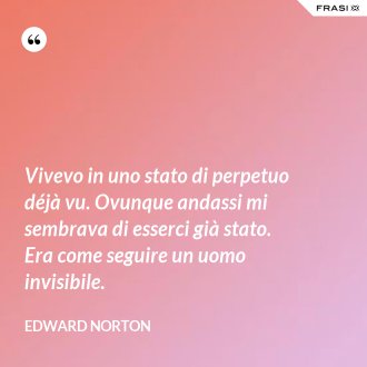 Vivevo in uno stato di perpetuo déjà vu. Ovunque andassi mi sembrava di esserci già stato. Era come seguire un uomo invisibile. - Edward Norton
