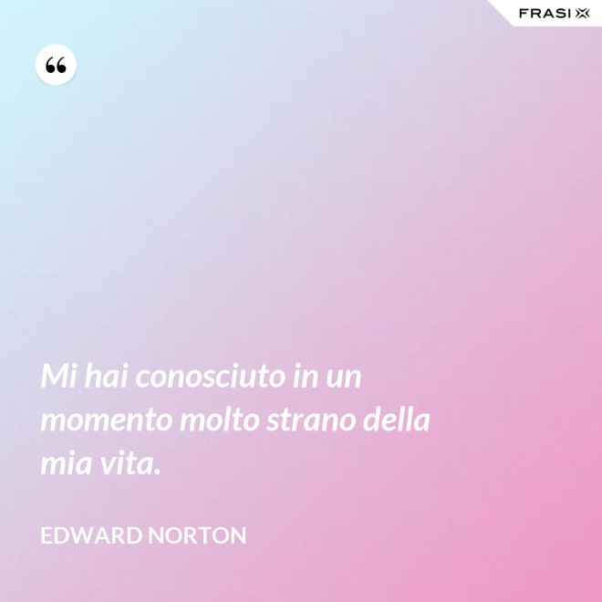 Mi hai conosciuto in un momento molto strano della mia vita. - Edward Norton