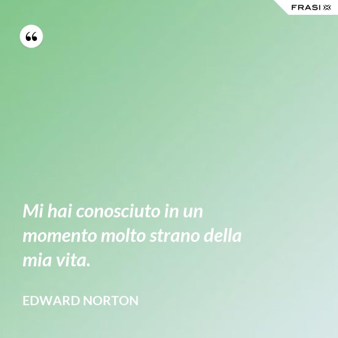 Mi hai conosciuto in un momento molto strano della mia vita. - Edward Norton
