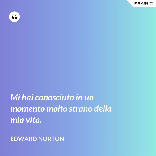 Mi hai conosciuto in un momento molto strano della mia vita. - Edward Norton