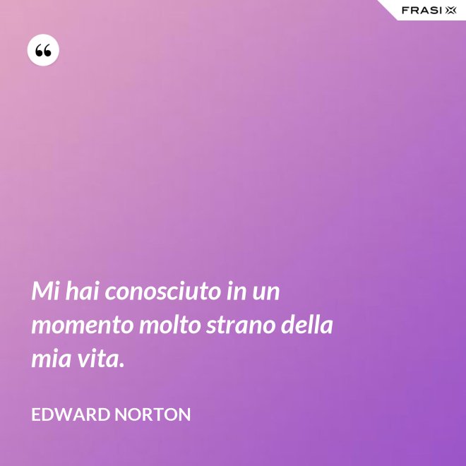 Mi hai conosciuto in un momento molto strano della mia vita. - Edward Norton