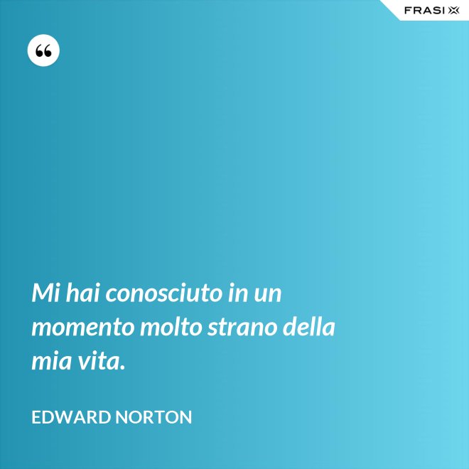 Mi hai conosciuto in un momento molto strano della mia vita. - Edward Norton