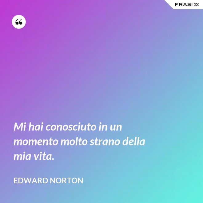 Mi hai conosciuto in un momento molto strano della mia vita. - Edward Norton