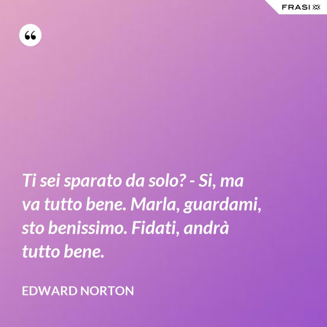 Ti sei sparato da solo? - Si, ma va tutto bene. Marla, guardami, sto benissimo. Fidati, andrà tutto bene. - Edward Norton