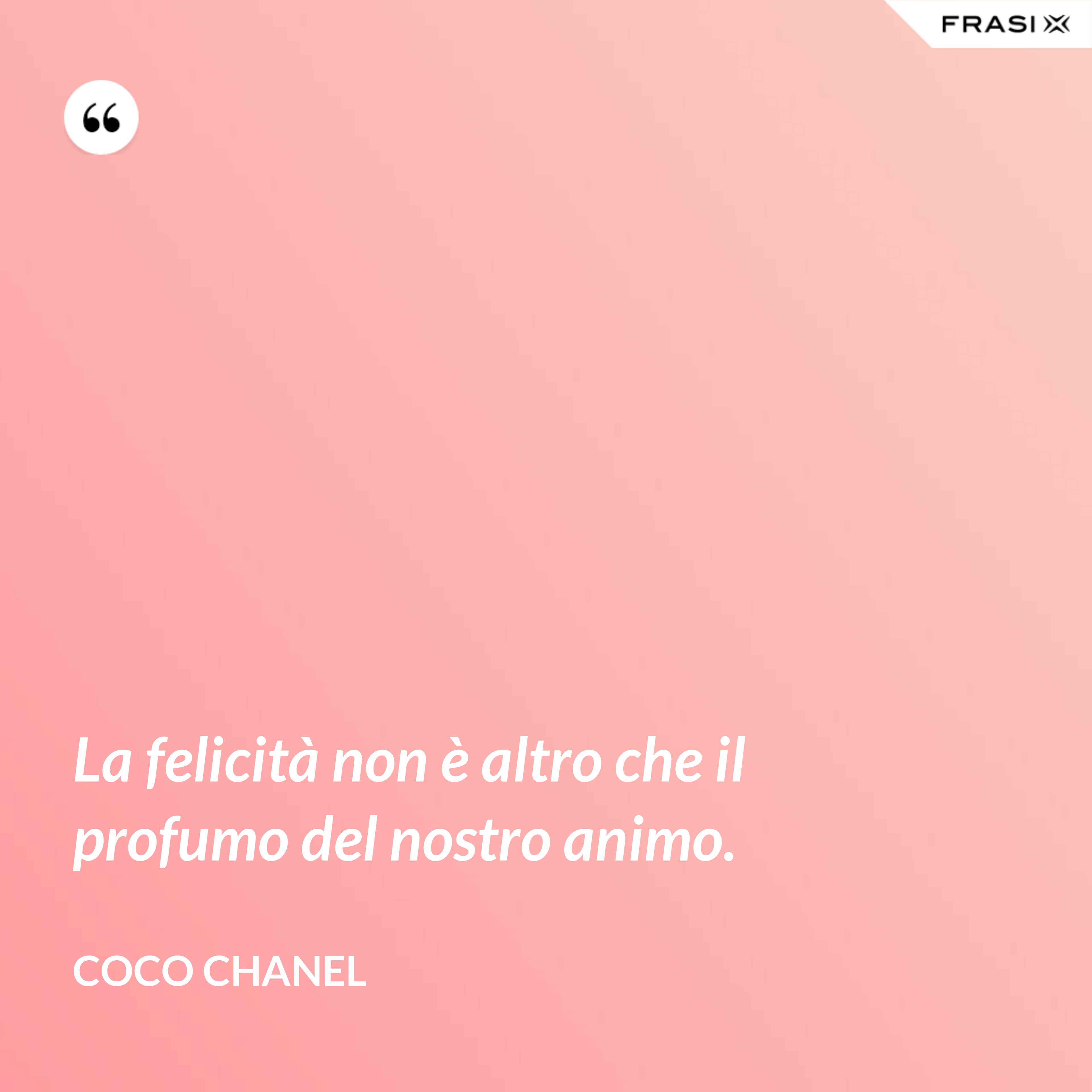 La felicità non è altro che il profumo del nostro animo. - Coco Chanel