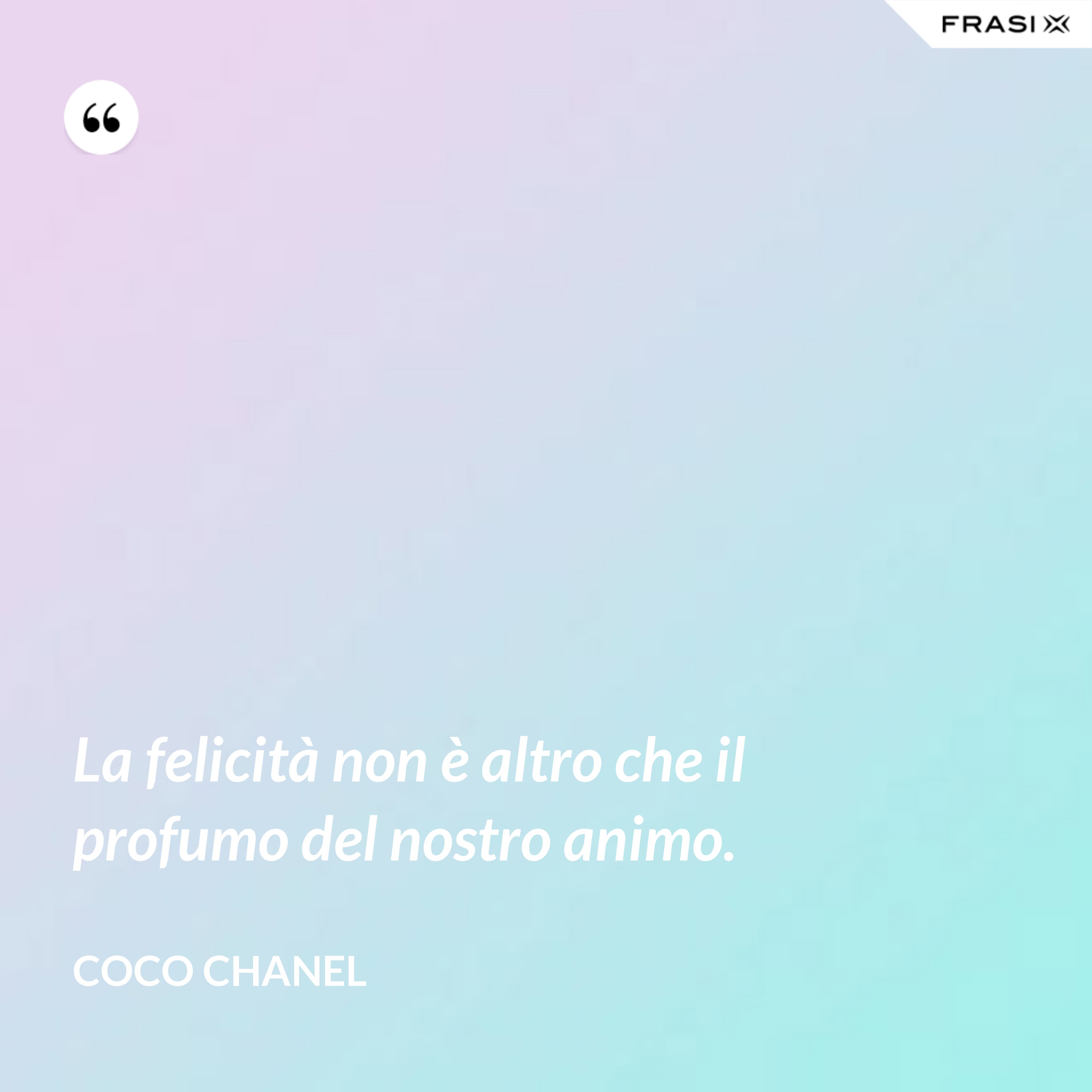 La felicità non è altro che il profumo del nostro animo. - Coco Chanel