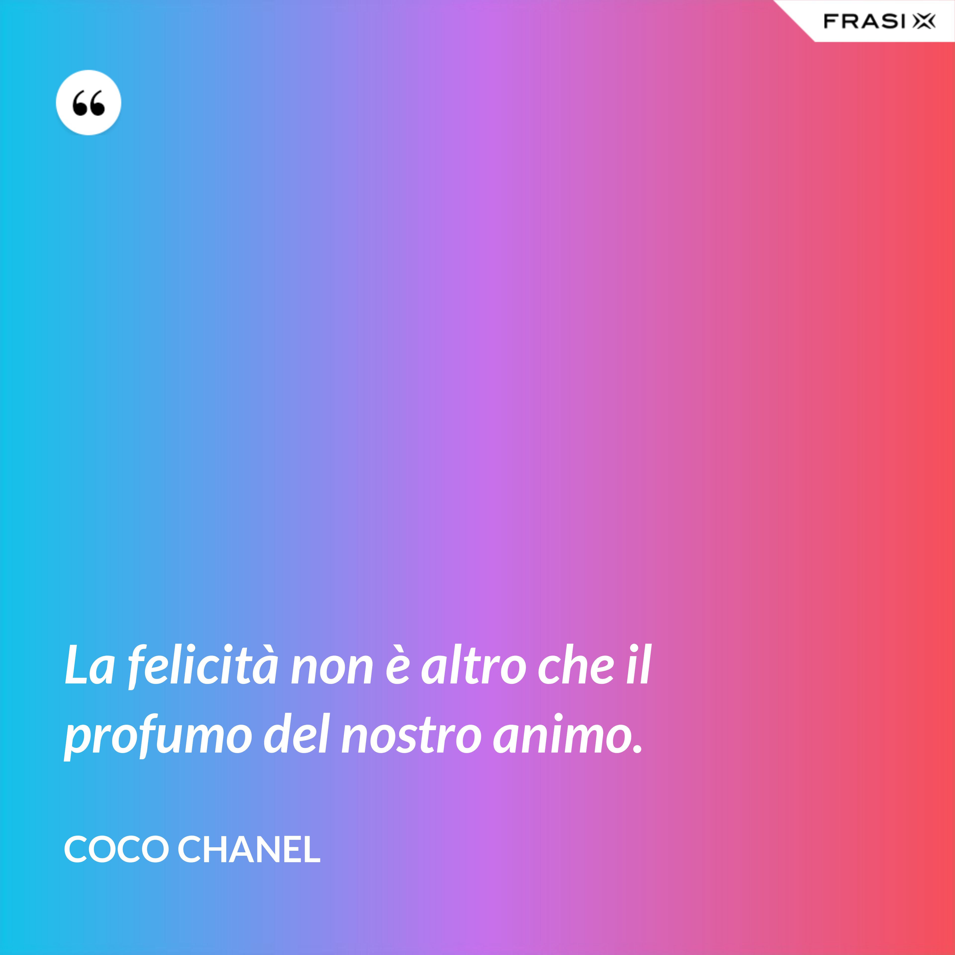 La felicità non è altro che il profumo del nostro animo. - Coco Chanel