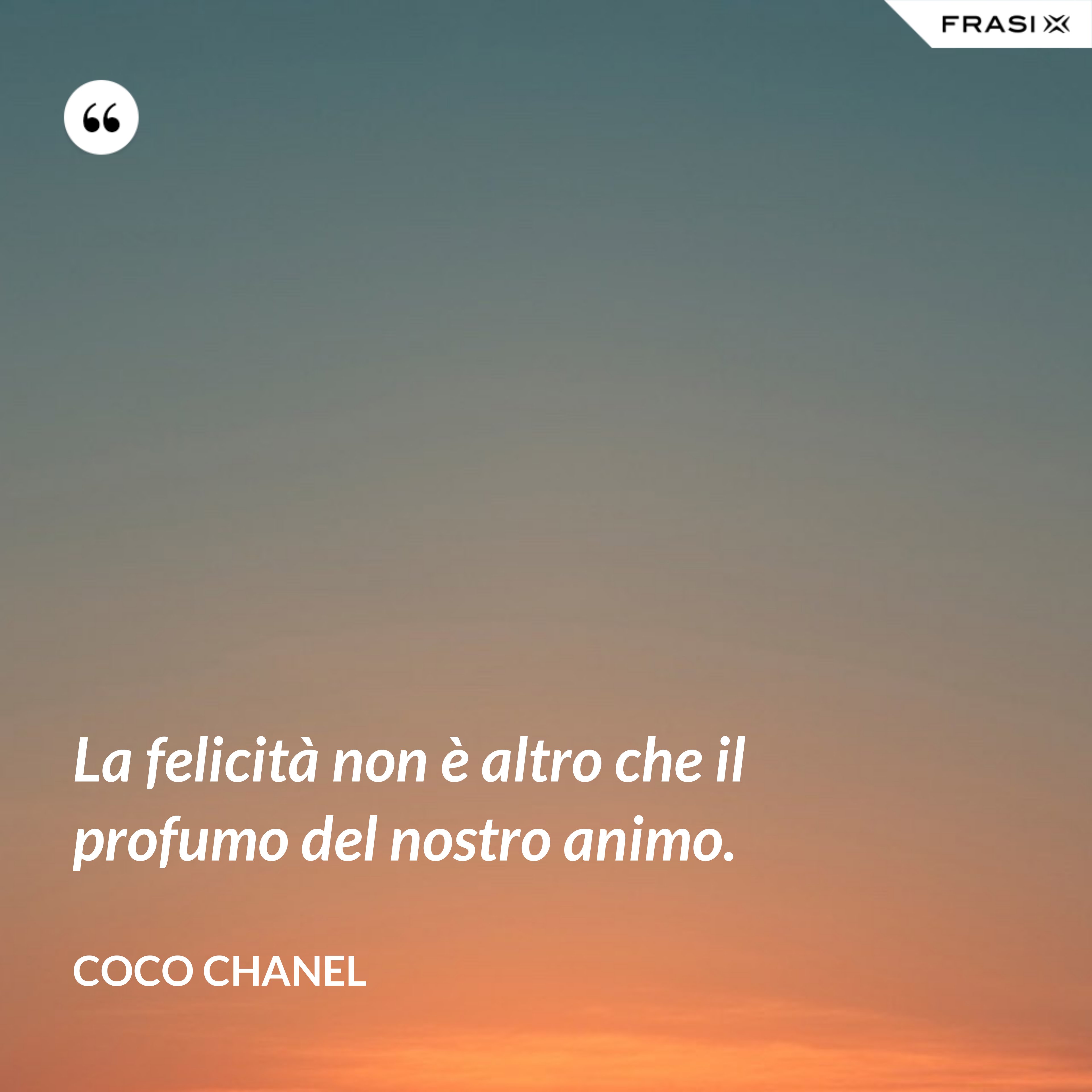 La felicità non è altro che il profumo del nostro animo. - Coco Chanel
