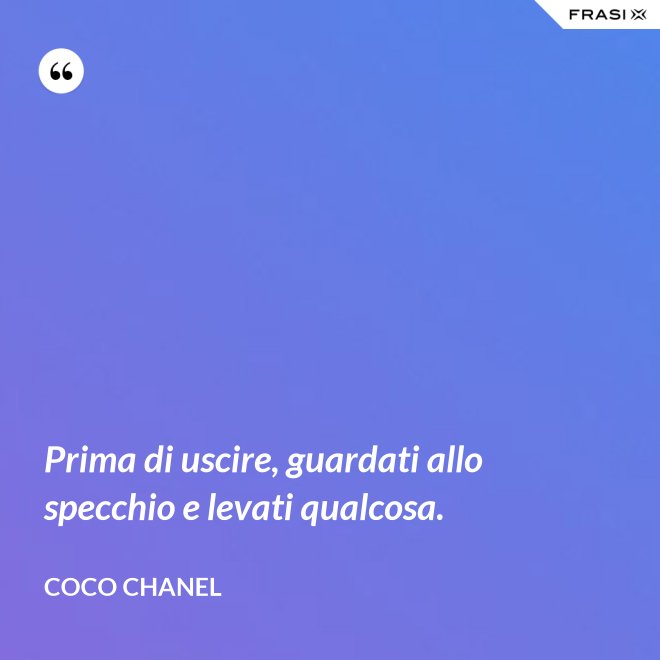 Prima di uscire, guardati allo specchio e levati qualcosa. - Coco Chanel