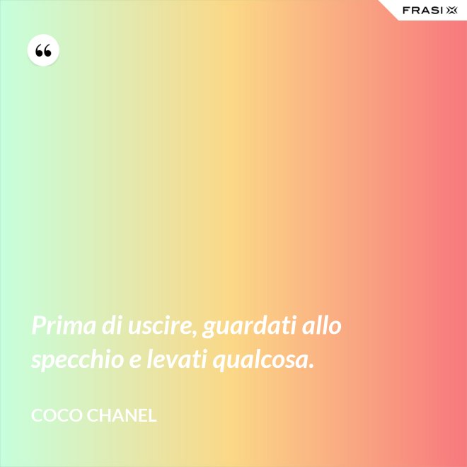 Prima di uscire, guardati allo specchio e levati qualcosa. - Coco Chanel
