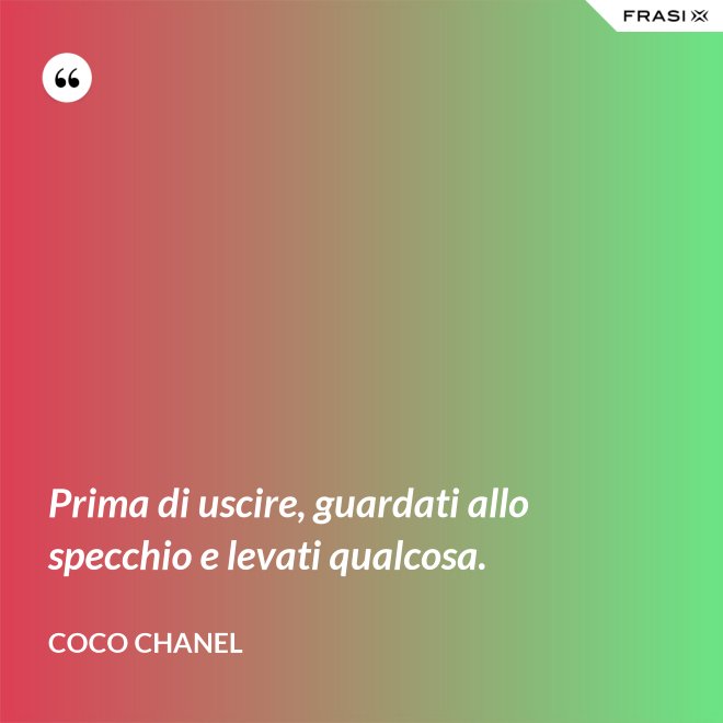 Prima di uscire, guardati allo specchio e levati qualcosa. - Coco Chanel