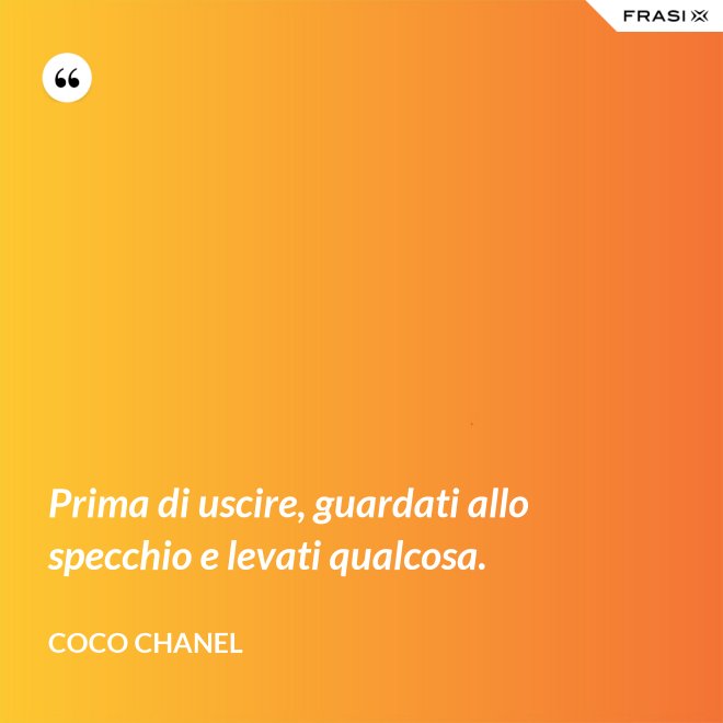 Prima di uscire, guardati allo specchio e levati qualcosa. - Coco Chanel