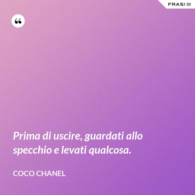 Prima di uscire, guardati allo specchio e levati qualcosa. - Coco Chanel