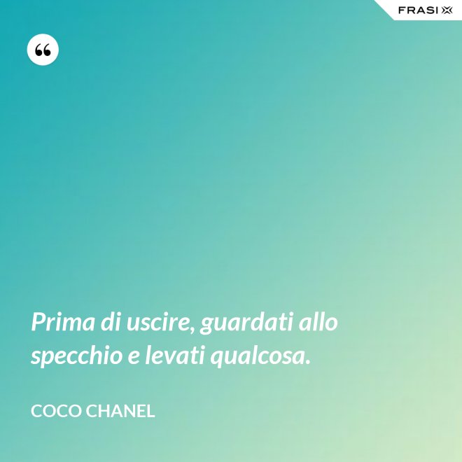 Prima di uscire, guardati allo specchio e levati qualcosa. - Coco Chanel