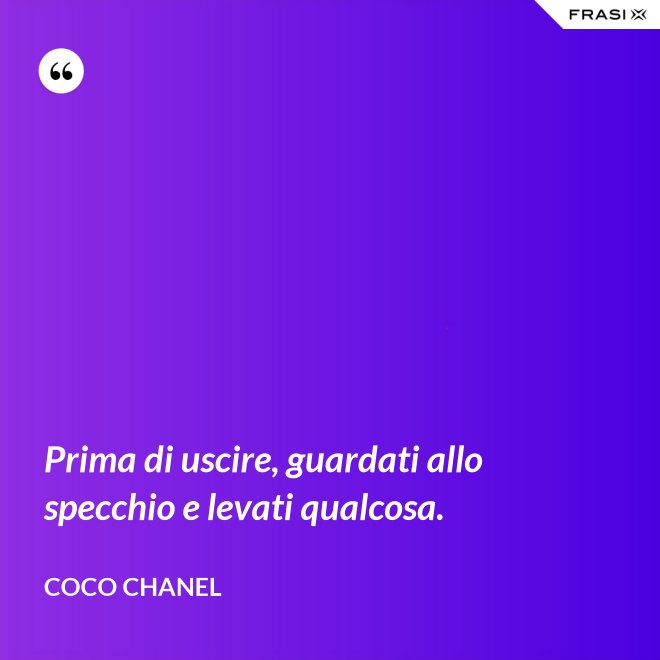 Prima di uscire, guardati allo specchio e levati qualcosa. - Coco Chanel