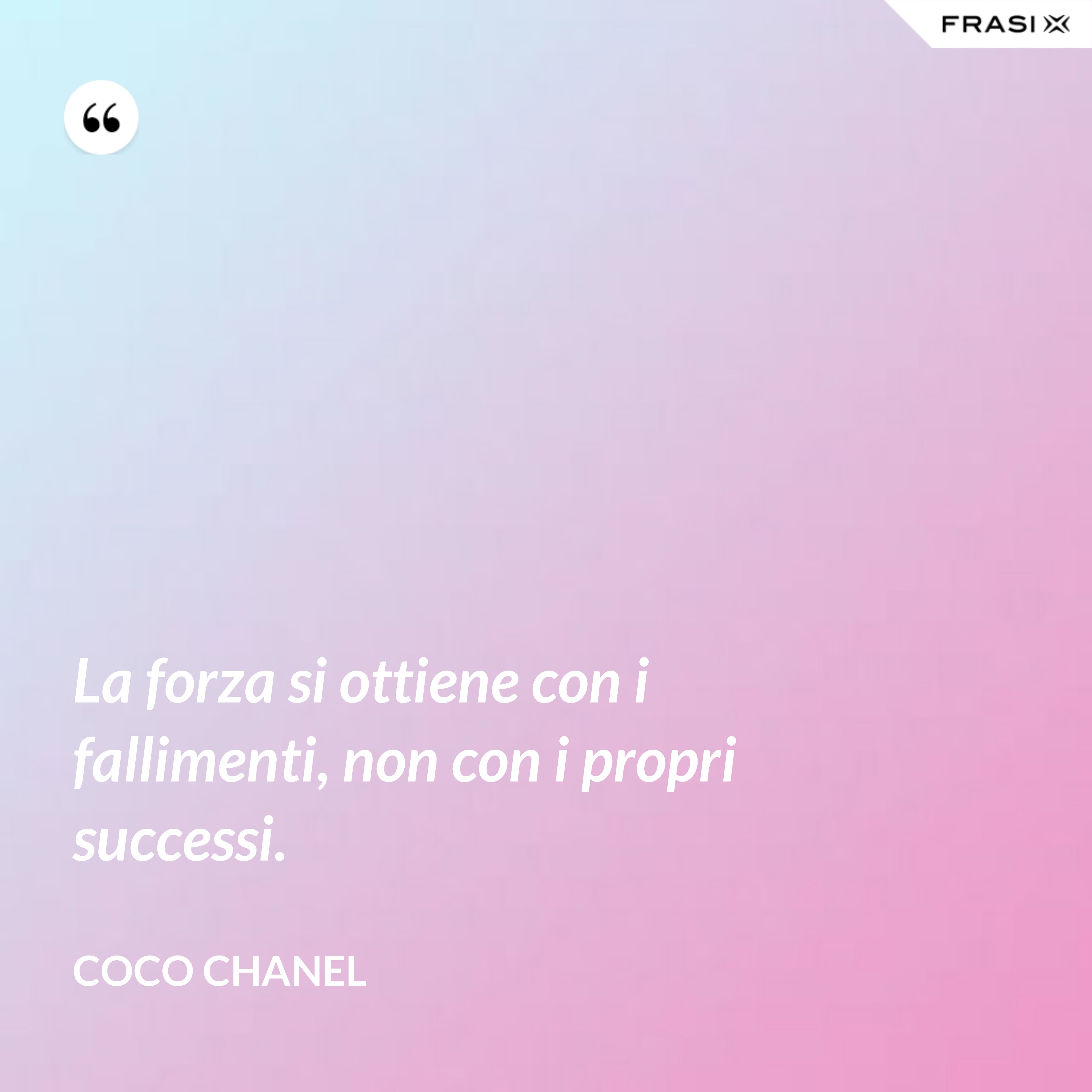 La forza si ottiene con i fallimenti, non con i propri successi. - Coco Chanel