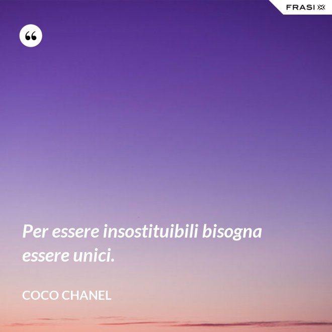 Per essere insostituibili bisogna essere unici. - Coco Chanel