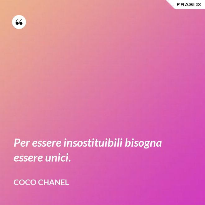 Per essere insostituibili bisogna essere unici. - Coco Chanel